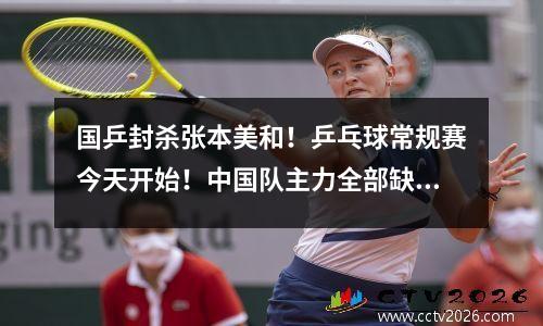 国乒封杀张本美和！乒乓球常规赛今天开始！中国队主力全部缺席