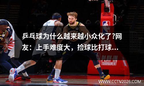 乒乓球为什么越来越小众化了?网友：上手难度大，捡球比打球还累