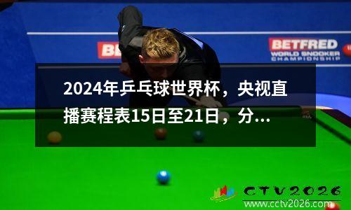 2024年乒乓球世界杯，央视直播赛程表15日至21日，分组