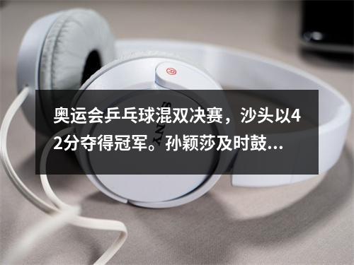 奥运会乒乓球混双决赛，沙头以42分夺得冠军。孙颖莎及时鼓励王楚钦挽救比赛。