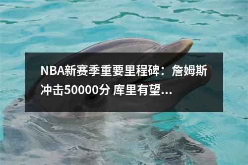 NBA新赛季重要里程碑：詹姆斯冲击50000分 库里有望解锁4000记三分