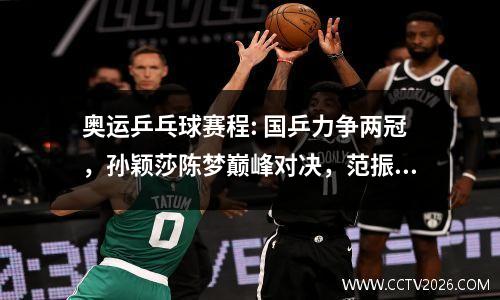 奥运乒乓球赛程: 国乒力争两冠，孙颖莎陈梦巅峰对决，范振东迎战黑马