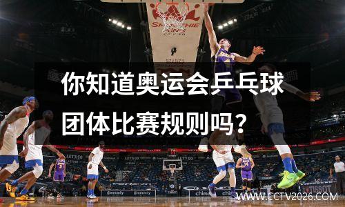 你知道奥运会乒乓球团体比赛规则吗？