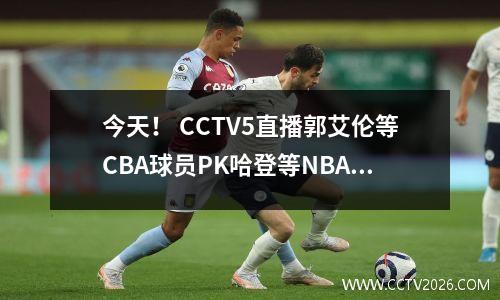 今天！ CCTV5直播郭艾伦等CBA球员PK哈登等NBA球星，5+转入U16国足