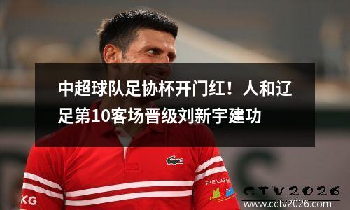 中超球队足协杯开门红！人和辽足第10客场晋级刘新宇建功