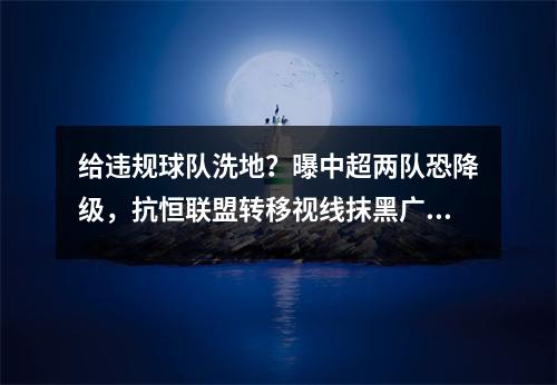 给违规球队洗地？曝中超两队恐降级，抗恒联盟转移视线抹黑广州队