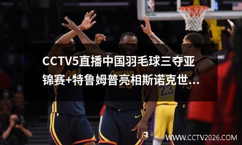CCTV5直播中国羽毛球三夺亚锦赛+特鲁姆普亮相斯诺克世锦赛决赛