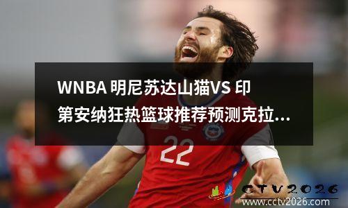 WNBA 明尼苏达山猫VS 印第安纳狂热篮球推荐预测克拉克将冲击季后赛！