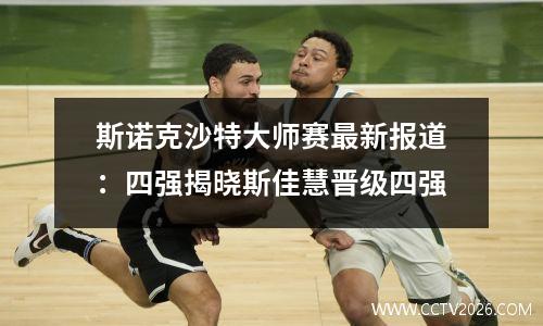 斯诺克沙特大师赛最新报道：四强揭晓斯佳慧晋级四强