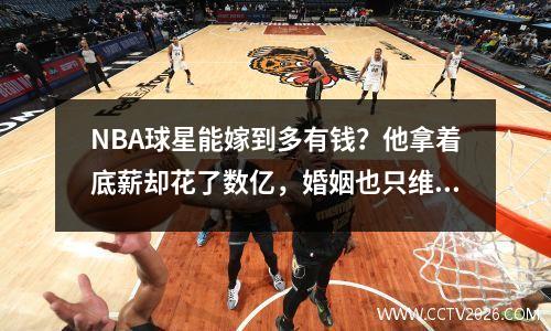 NBA球星能嫁到多有钱？他拿着底薪却花了数亿，婚姻也只维持了72天。
