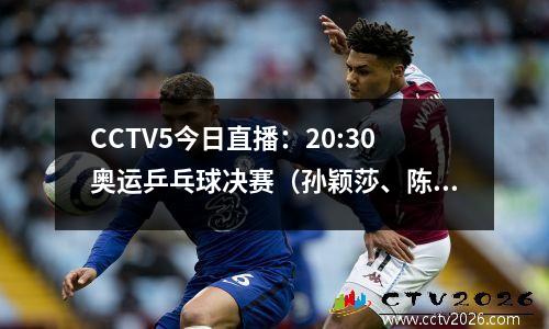 CCTV5今日直播：20:30奥运乒乓球决赛（孙颖莎、陈梦）