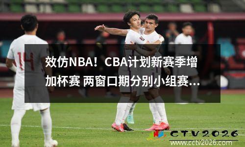 效仿NBA！CBA计划新赛季增加杯赛 两窗口期分别小组赛与淘汰赛