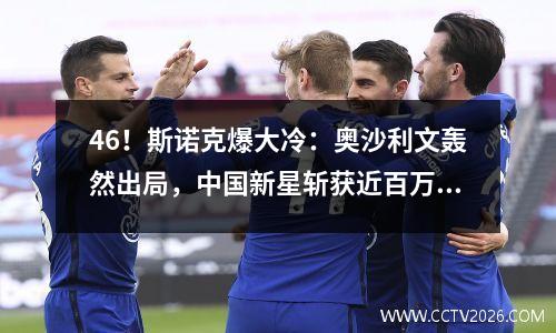 46！斯诺克爆大冷：奥沙利文轰然出局，中国新星斩获近百万大奖