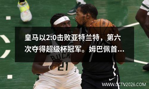 皇马以2:0击败亚特兰特，第六次夺得超级杯冠军。姆巴佩首秀就进球夺冠，令人惊叹。