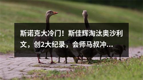 斯诺克大冷门！斯佳辉淘汰奥沙利文，创2大纪录，会师马叔冲决赛