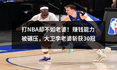 打NBA却不如老婆！赚钱能力被碾压，大卫李老婆斩获30冠