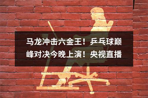 马龙冲击六金王！乒乓球巅峰对决今晚上演！央视直播