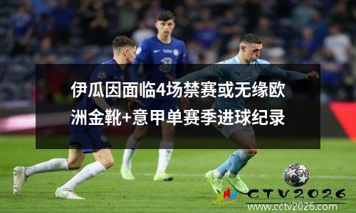 伊瓜因面临4场禁赛或无缘欧洲金靴+意甲单赛季进球纪录