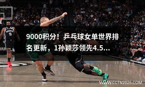 9000积分！乒乓球女单世界排名更新，1孙颖莎领先4.5伊藤美诚！