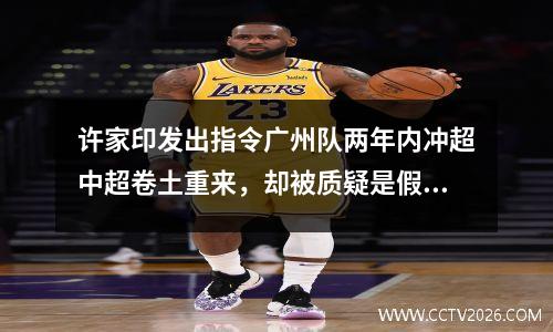 许家印发出指令广州队两年内冲超中超卷土重来，却被质疑是假的。