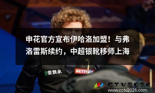 申花官方宣布伊哈洛加盟！与弗洛雷斯续约，中超银靴移师上海