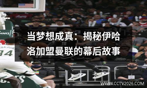 当梦想成真：揭秘伊哈洛加盟曼联的幕后故事