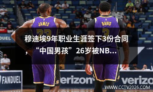 穆迪埃9年职业生涯签下3份合同，“中国男孩”26岁被NBA抛弃