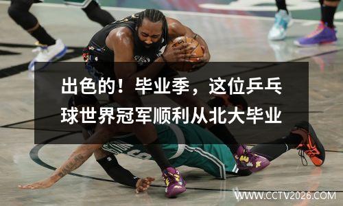 出色的！毕业季，这位乒乓球世界冠军顺利从北大毕业