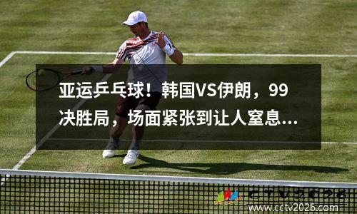 亚运乒乓球！韩国VS伊朗，99决胜局，场面紧张到让人窒息！
