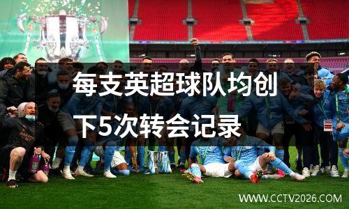 每支英超球队均创下5次转会记录