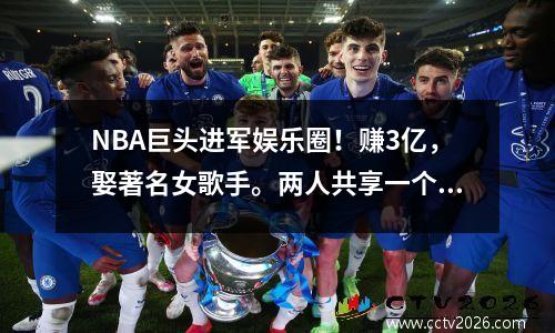 NBA巨头进军娱乐圈！赚3亿，娶著名女歌手。两人共享一个社交媒体帐户