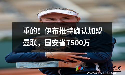 重的！伊布推特确认加盟曼联，国安省7500万