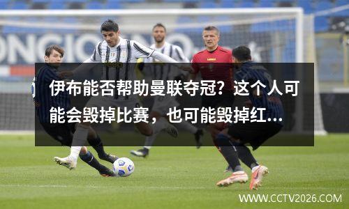 伊布能否帮助曼联夺冠？这个人可能会毁掉比赛，也可能毁掉红魔的冠军梦