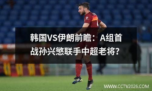 韩国VS伊朗前瞻：A组首战孙兴慜联手中超老将？