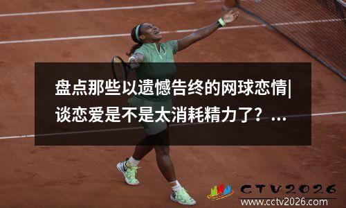 盘点那些以遗憾告终的网球恋情|谈恋爱是不是太消耗精力了？蒂姆解释分手原因