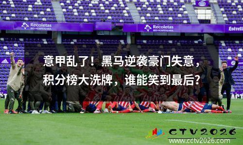 意甲乱了！黑马逆袭豪门失意，积分榜大洗牌，谁能笑到最后？
