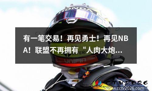 有一笔交易！再见勇士！再见NBA！联盟不再拥有“人肉大炮”