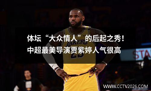 体坛“大众情人”的后起之秀！中超最美导演贾紫婷人气很高
