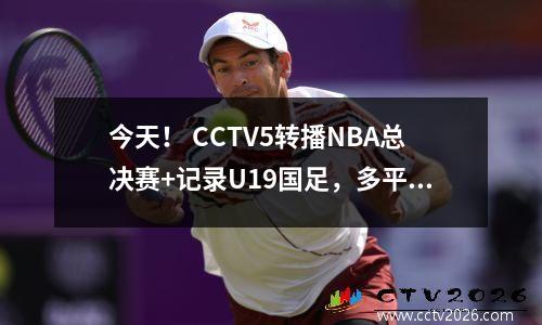 今天！ CCTV5转播NBA总决赛+记录U19国足，多平台转播世界女排联赛