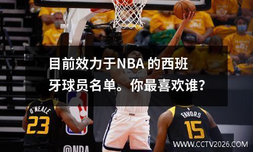 目前效力于NBA 的西班牙球员名单。你最喜欢谁？