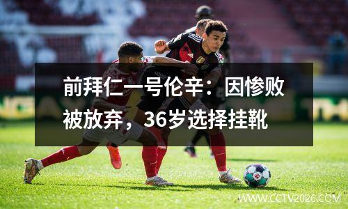 前拜仁一号伦辛：因惨败被放弃，36岁选择挂靴