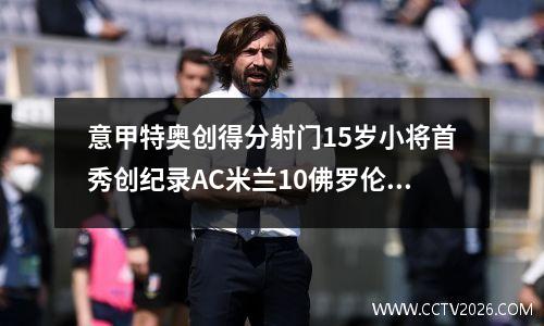 意甲特奥创得分射门15岁小将首秀创纪录AC米兰10佛罗伦萨