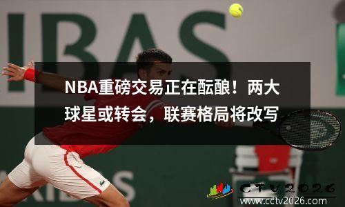 NBA重磅交易正在酝酿！两大球星或转会，联赛格局将改写