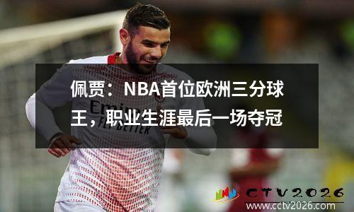 佩贾：NBA首位欧洲三分球王，职业生涯最后一场夺冠