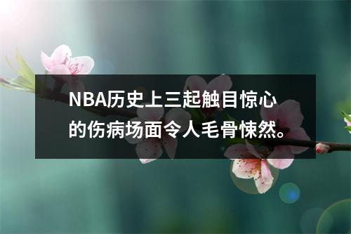 NBA历史上三起触目惊心的伤病场面令人毛骨悚然。