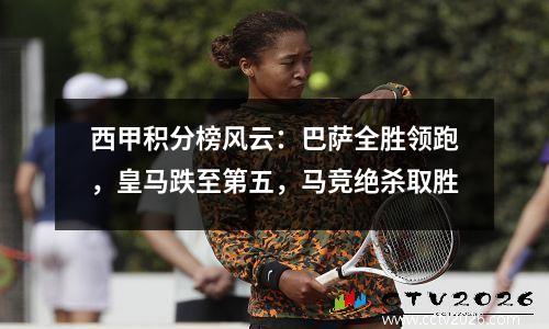 西甲积分榜风云：巴萨全胜领跑，皇马跌至第五，马竞绝杀取胜