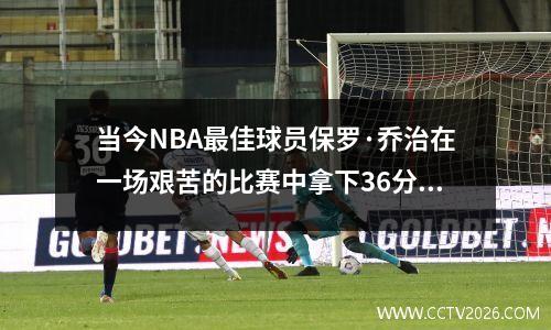 当今NBA最佳球员保罗·乔治在一场艰苦的比赛中拿下36分、9个篮板、8次助攻、6次抢断和2次盖帽。