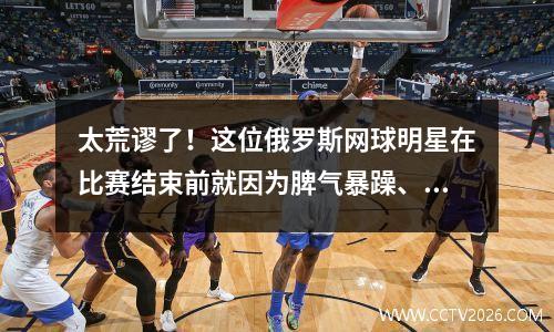 太荒谬了！这位俄罗斯网球明星在比赛结束前就因为脾气暴躁、说脏话而被判负。