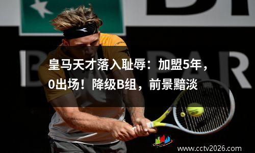 皇马天才落入耻辱：加盟5年，0出场！降级B组，前景黯淡