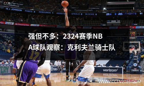 强但不多：2324赛季NBA球队观察：克利夫兰骑士队